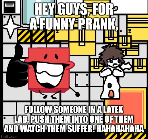Blocky’s Funny Doings International has gone TOOOO far | HEY GUYS, FOR A FUNNY PRANK, FOLLOW SOMEONE IN A LATEX LAB, PUSH THEM INTO ONE OF THEM AND WATCH THEM SUFFER! HAHAHAHAHA | image tagged in changed,bfdi,blockys funny doings international,blocky,memes | made w/ Imgflip meme maker