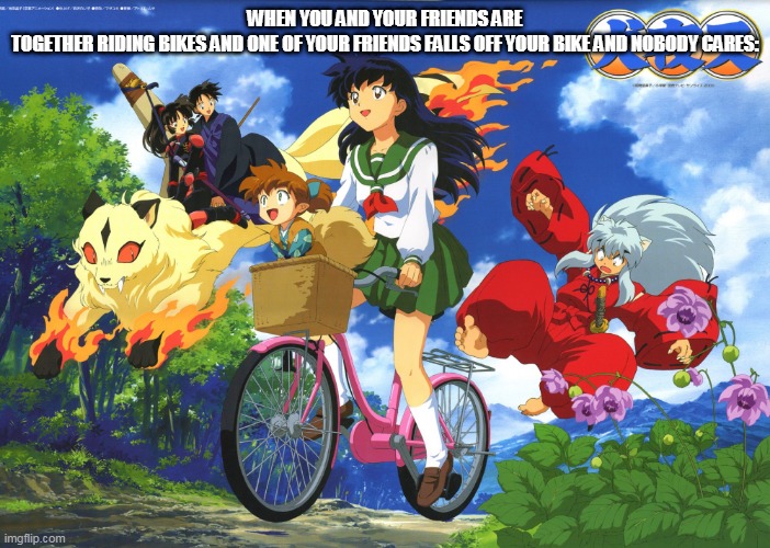 when your friend falls off your bike | WHEN YOU AND YOUR FRIENDS ARE TOGETHER RIDING BIKES AND ONE OF YOUR FRIENDS FALLS OFF YOUR BIKE AND NOBODY CARES: | image tagged in inuyasha falls off kagome's bike,funny memes,inuyasha | made w/ Imgflip meme maker