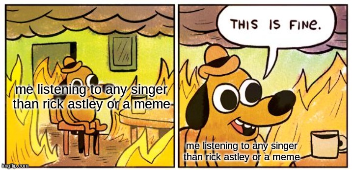 This Is Fine | me listening to any singer than rick astley or a meme; me listening to any singer than rick astley or a meme | image tagged in memes,this is fine | made w/ Imgflip meme maker