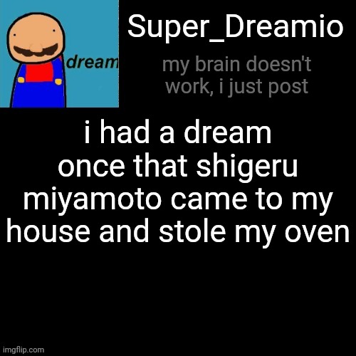 dreams are weird, no pun intendo | i had a dream once that shigeru miyamoto came to my house and stole my oven; Super_Dreamio; my brain doesn't work, i just post | image tagged in super dreamio post,dreams | made w/ Imgflip meme maker