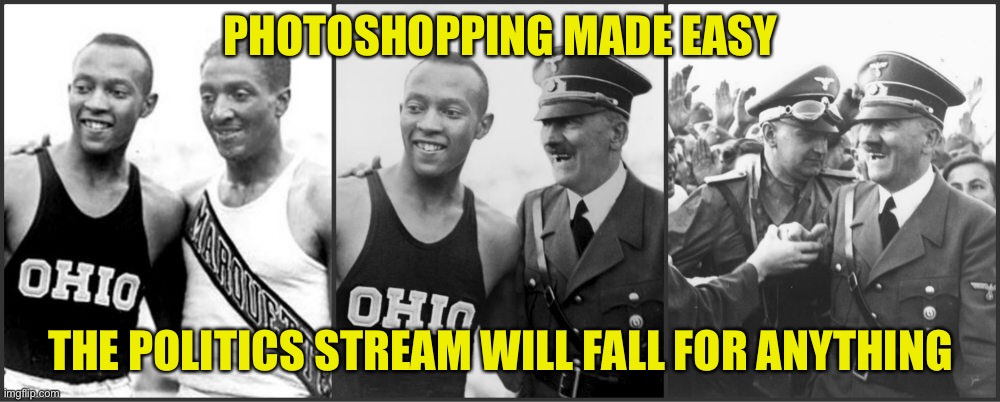 Typical of Politics stream | PHOTOSHOPPING MADE EASY; THE POLITICS STREAM WILL FALL FOR ANYTHING | image tagged in jesse owens and hitler fake | made w/ Imgflip meme maker