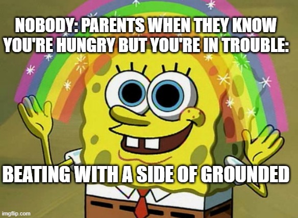 Imagination Spongebob Meme | NOBODY: PARENTS WHEN THEY KNOW YOU'RE HUNGRY BUT YOU'RE IN TROUBLE:; BEATING WITH A SIDE OF GROUNDED | image tagged in memes,imagination spongebob | made w/ Imgflip meme maker