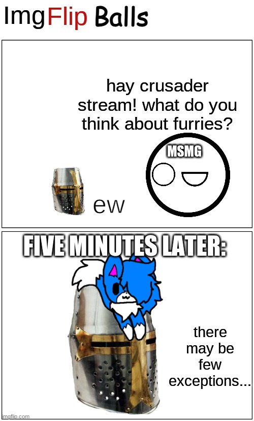 ImgFlip Balls Comic Strip | hay crusader stream! what do you think about furries? MSMG; ew; FIVE MINUTES LATER:; there may be few exceptions... | image tagged in imgflip balls comic strip | made w/ Imgflip meme maker