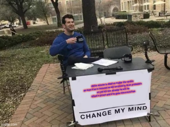 Change My Mind Meme | derick shoven is dead no matter the verdict

as even if he is innocent he will be killed by BLM protesters so just kill him already he will be killed in prison and if he goes home scot free | image tagged in memes,change my mind | made w/ Imgflip meme maker