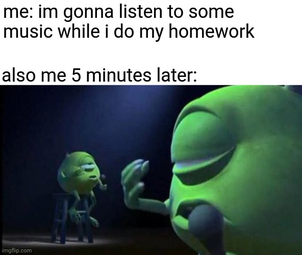 but is it the right lyrics???? | me: im gonna listen to some music while i do my homework; also me 5 minutes later: | image tagged in mike wazowski singing,music,homework | made w/ Imgflip meme maker
