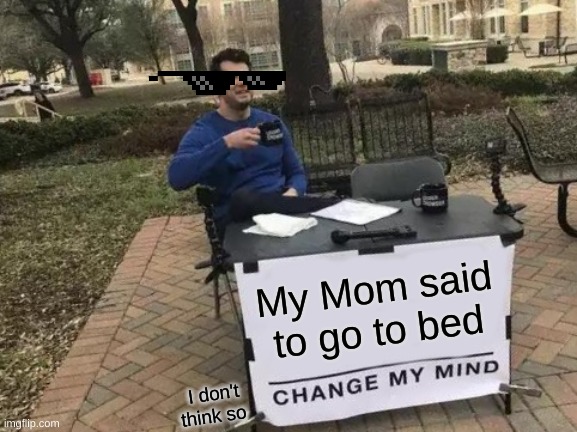 No | My Mom said to go to bed; I don't think so | image tagged in memes,change my mind | made w/ Imgflip meme maker
