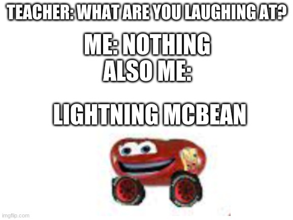 LOL | TEACHER: WHAT ARE YOU LAUGHING AT? ME: NOTHING
ALSO ME:; LIGHTNING MCBEAN | image tagged in blank white template,fun | made w/ Imgflip meme maker