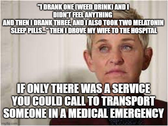 Ellen DeGeneres Weed Drink and Drive |  "I DRANK ONE (WEED DRINK) AND I DIDN'T FEEL ANYTHING 
AND THEN I DRANK THREE, AND I ALSO TOOK TWO MELATONIN
 SLEEP PILLS..." THEN I DROVE MY WIFE TO THE HOSPITAL; IF ONLY THERE WAS A SERVICE YOU COULD CALL TO TRANSPORT SOMEONE IN A MEDICAL EMERGENCY | image tagged in ellen degeneres,fraud,funny,if only | made w/ Imgflip meme maker