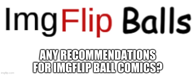 imgflip balls | ANY RECOMMENDATIONS FOR IMGFLIP BALL COMICS? | image tagged in imgflip balls | made w/ Imgflip meme maker