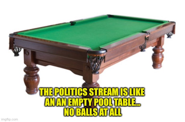 Seriously | THE POLITICS STREAM IS LIKE 
AN AN EMPTY POOL TABLE...
NO BALLS AT ALL | image tagged in empty pool table | made w/ Imgflip meme maker