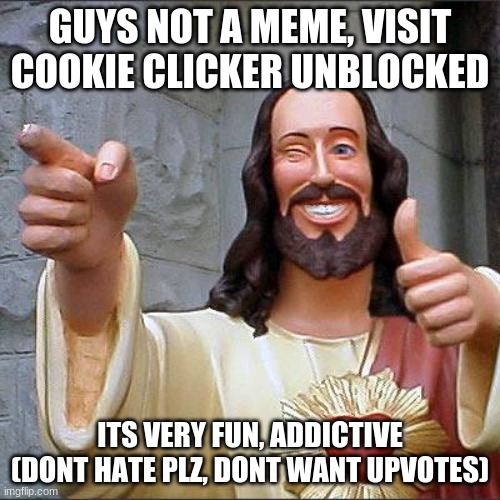 plz visit, and plz dont hate, just a fun game | GUYS NOT A MEME, VISIT COOKIE CLICKER UNBLOCKED; ITS VERY FUN, ADDICTIVE (DONT HATE PLZ, DONT WANT UPVOTES) | image tagged in memes,buddy christ | made w/ Imgflip meme maker