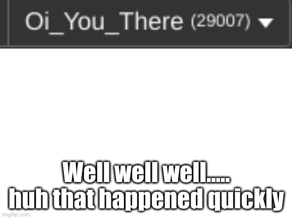 30k 0-0 so f-ing close | Well well well..... huh that happened quickly | image tagged in blank white template | made w/ Imgflip meme maker
