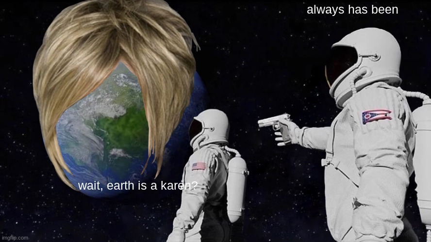 how  in the world | always has been; wait, earth is a karen? | image tagged in memes,always has been | made w/ Imgflip meme maker