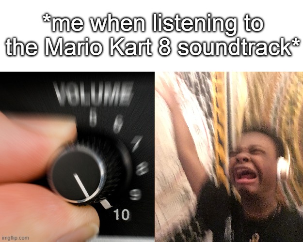 Seriously, that soundtrack is so good | *me when listening to the Mario Kart 8 soundtrack* | image tagged in sound,mario kart 8,mario kart | made w/ Imgflip meme maker