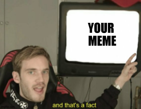 and that's a fact | YOUR 
MEME | image tagged in and that's a fact | made w/ Imgflip meme maker