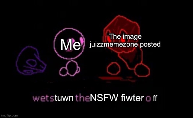The image juizzmemezone posted Me NSFW fiwter tuwn ff | made w/ Imgflip meme maker