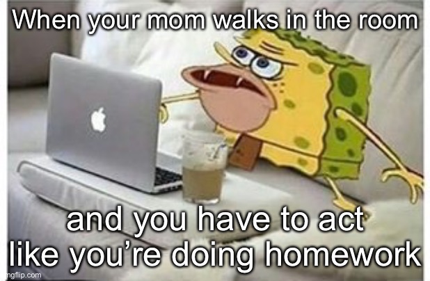 Inspired by a featured meme | When your mom walks in the room; and you have to act like you’re doing homework | image tagged in spongegar computer | made w/ Imgflip meme maker