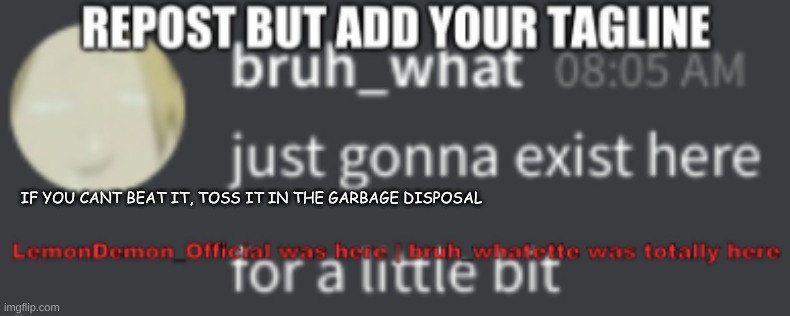 h | IF YOU CANT BEAT IT, TOSS IT IN THE GARBAGE DISPOSAL | made w/ Imgflip meme maker