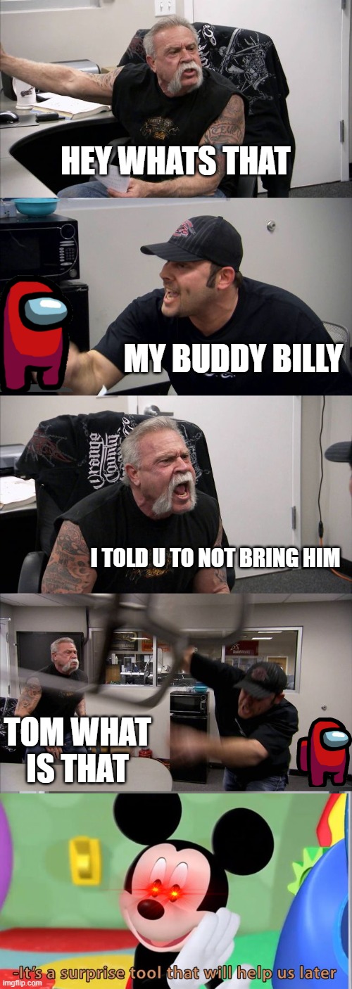 tom and billy vs dad | HEY WHATS THAT; MY BUDDY BILLY; I TOLD U TO NOT BRING HIM; TOM WHAT IS THAT | image tagged in memes,american chopper argument | made w/ Imgflip meme maker