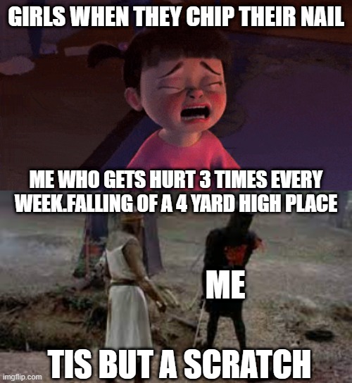 every week | GIRLS WHEN THEY CHIP THEIR NAIL; ME WHO GETS HURT 3 TIMES EVERY WEEK.FALLING OF A 4 YARD HIGH PLACE; ME; TIS BUT A SCRATCH | image tagged in funny meme | made w/ Imgflip meme maker