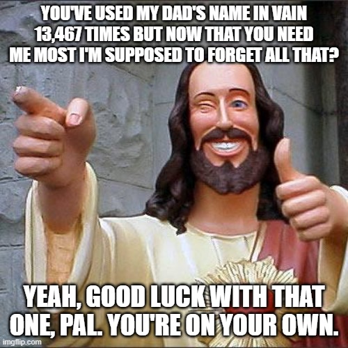 Buddy Christ Meme | YOU'VE USED MY DAD'S NAME IN VAIN 13,467 TIMES BUT NOW THAT YOU NEED ME MOST I'M SUPPOSED TO FORGET ALL THAT? YEAH, GOOD LUCK WITH THAT ONE, PAL. YOU'RE ON YOUR OWN. | image tagged in memes,buddy christ | made w/ Imgflip meme maker