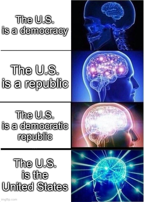 No, we’re the United States! | The U.S. is a democracy; The U.S. is a republic; The U.S. is a democratic republic; The U.S. is the United States | image tagged in memes,expanding brain,usa | made w/ Imgflip meme maker