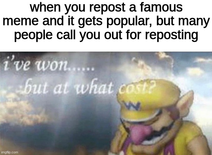 ive won but at what cost | when you repost a famous meme and it gets popular, but many people call you out for reposting | image tagged in ive won but at what cost | made w/ Imgflip meme maker