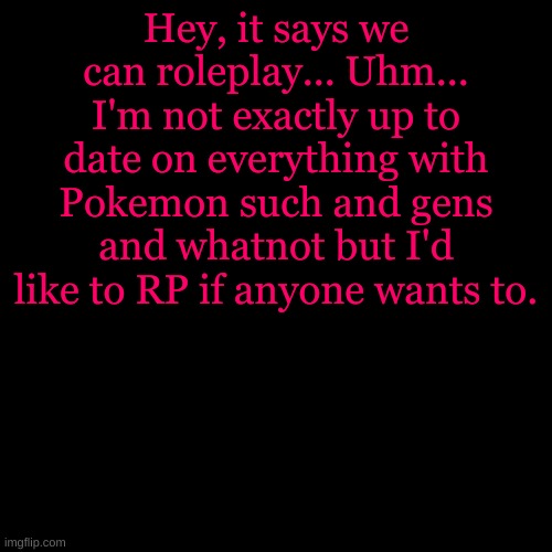 As Pokemon or Trainer... I'm just really bored and need somethin to do | Hey, it says we can roleplay... Uhm... I'm not exactly up to date on everything with Pokemon such and gens and whatnot but I'd like to RP if anyone wants to. | image tagged in memes,blank transparent square | made w/ Imgflip meme maker