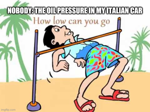 how low can you go | NOBODY: THE OIL PRESSURE IN MY ITALIAN CAR | image tagged in how low can you go | made w/ Imgflip meme maker