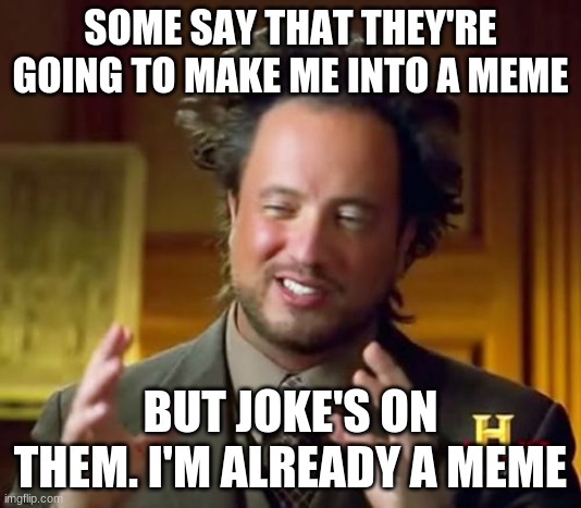 Ancient Aliens Meme | SOME SAY THAT THEY'RE GOING TO MAKE ME INTO A MEME; BUT JOKE'S ON THEM. I'M ALREADY A MEME | image tagged in memes,ancient aliens | made w/ Imgflip meme maker