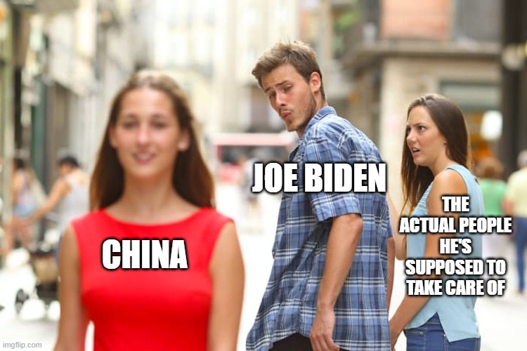 Distracted Boyfriend | JOE BIDEN; THE ACTUAL PEOPLE HE'S SUPPOSED TO TAKE CARE OF; CHINA | image tagged in memes,distracted boyfriend | made w/ Imgflip meme maker