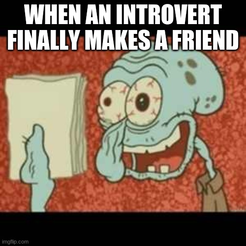 introverts be like | WHEN AN INTROVERT FINALLY MAKES A FRIEND | image tagged in stressed out squidward,introvert,spongebob | made w/ Imgflip meme maker