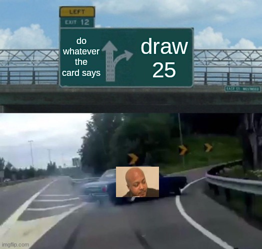 Left Exit 12 Off Ramp | do whatever the card says; draw 25 | image tagged in memes,left exit 12 off ramp,uno draw 25 cards,funny memes,stop reading the tags,never gonna give you up | made w/ Imgflip meme maker