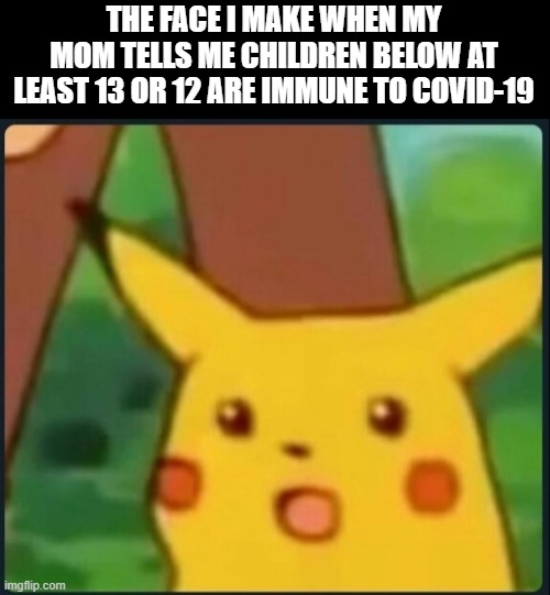 Whatttttttt theeeeeeeeeeee heeeeeeeeeeeeck thhhhhaaaaaaaaaaatttttssssss goooooooodddddddddddd | THE FACE I MAKE WHEN MY MOM TELLS ME CHILDREN BELOW AT LEAST 13 OR 12 ARE IMMUNE TO COVID-19 | image tagged in surprised pikachu | made w/ Imgflip meme maker