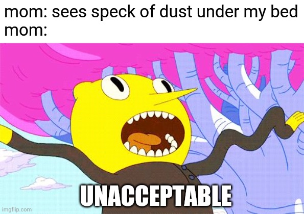 *sigh* she's real intense when it comes to cleaning my room... ? | mom: sees speck of dust under my bed

mom:; UNACCEPTABLE | image tagged in unacceptable,clean room,speck of dust,mom | made w/ Imgflip meme maker