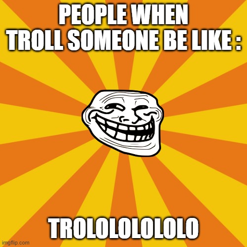 Common Troll people be like : | PEOPLE WHEN TROLL SOMEONE BE LIKE :; TROLOLOLOLOLO | image tagged in pospolitic meme background,troll face,troll | made w/ Imgflip meme maker