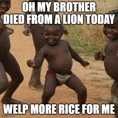 it is just a joke | OH MY BROTHER DIED FROM A LION TODAY; WELP MORE RICE FOR ME | image tagged in memes,third world success kid | made w/ Imgflip meme maker