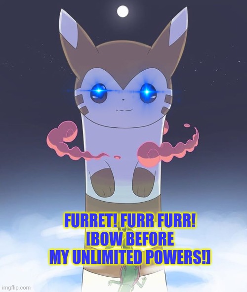 Furret will take over imgflip! | FURRET! FURR FURR!
[BOW BEFORE MY UNLIMITED POWERS!] | image tagged in giant furret,furret,pokemon,cuteness | made w/ Imgflip meme maker