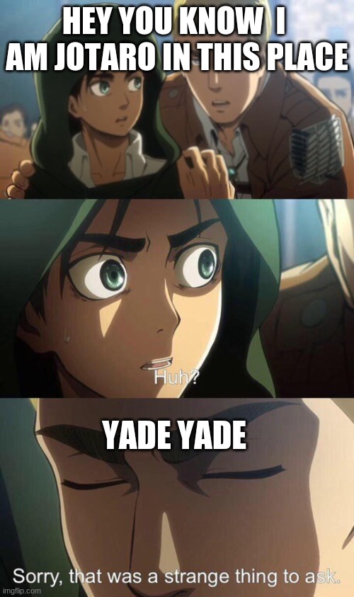 jojos in aot | HEY YOU KNOW  I  AM JOTARO IN THIS PLACE; YADE YADE | image tagged in strange question attack on titan | made w/ Imgflip meme maker