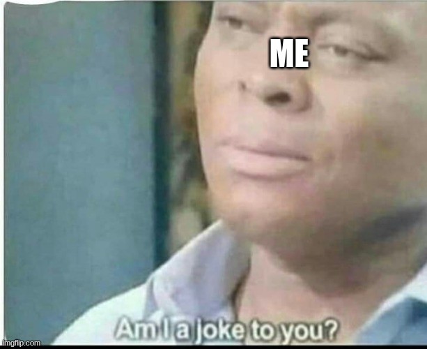 am i joke to you? | ME | image tagged in am i joke to you | made w/ Imgflip meme maker