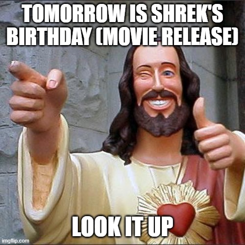 Shrek's Bday | TOMORROW IS SHREK'S BIRTHDAY (MOVIE RELEASE); LOOK IT UP | image tagged in memes,buddy christ | made w/ Imgflip meme maker