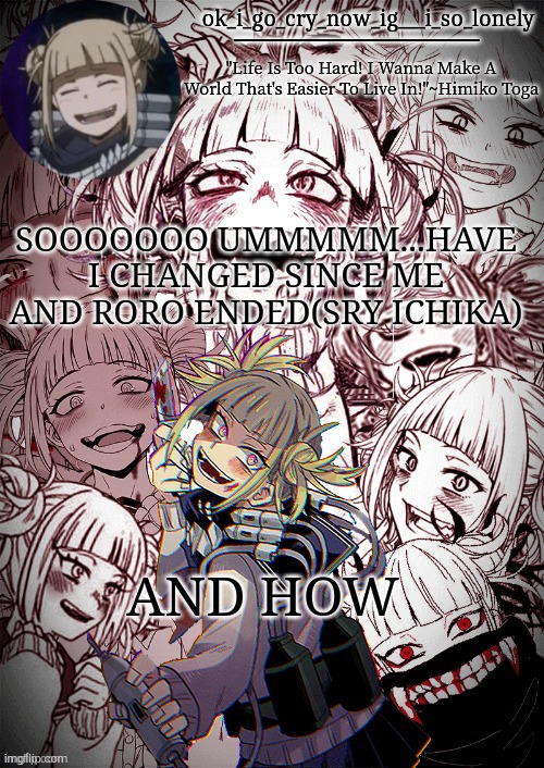 only the og gang can answer this... | SOOOOOOO UMMMMM...HAVE I CHANGED SINCE ME AND RORO ENDED(SRY ICHIKA); AND HOW | image tagged in my toga temp | made w/ Imgflip meme maker
