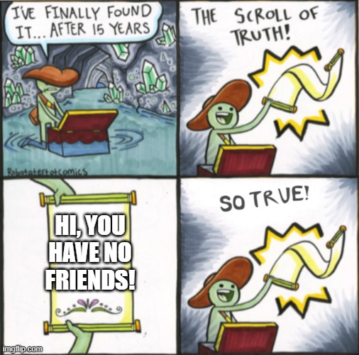 The Real Scroll Of Truth | HI, YOU HAVE NO FRIENDS! | image tagged in the real scroll of truth | made w/ Imgflip meme maker