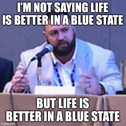 I’m Not Saying You’re Wrong But | I’M NOT SAYING LIFE IS BETTER IN A BLUE STATE; BUT LIFE IS BETTER IN A BLUE STATE | image tagged in i m not saying you re wrong but | made w/ Imgflip meme maker