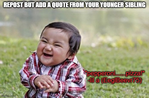 trend #2 | REPOST BUT ADD A QUOTE FROM YOUR YOUNGER SIBLING; "pepperoni......pizza!" -lil a (EeglBeevr75) | image tagged in memes,evil toddler | made w/ Imgflip meme maker