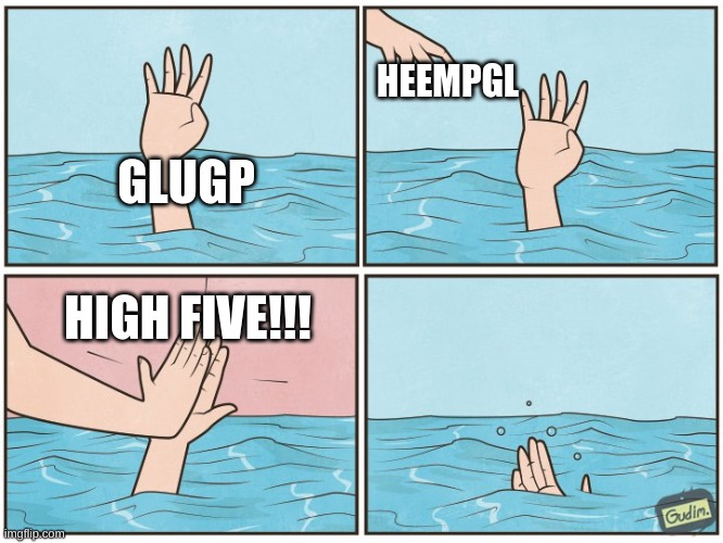 High five drown | HEEMPGL; GLUGP; HIGH FIVE!!! | image tagged in high five drown | made w/ Imgflip meme maker