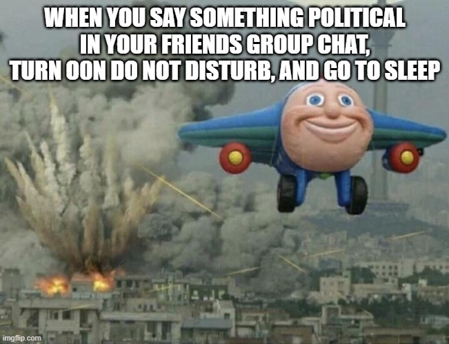 based off of a true experience | WHEN YOU SAY SOMETHING POLITICAL IN YOUR FRIENDS GROUP CHAT, TURN O0N DO NOT DISTURB, AND GO TO SLEEP | image tagged in plane flying from explosions | made w/ Imgflip meme maker
