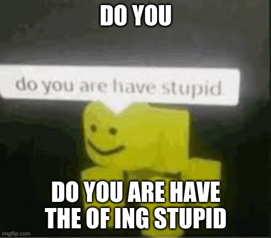 do you are have stupid | DO YOU DO YOU ARE HAVE THE OF ING STUPID | image tagged in do you are have stupid | made w/ Imgflip meme maker