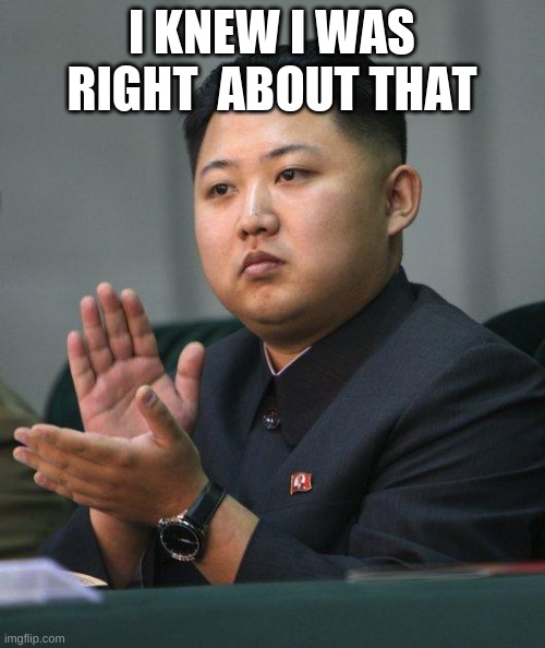 Kim Jong Un | I KNEW I WAS RIGHT  ABOUT THAT | image tagged in kim jong un | made w/ Imgflip meme maker