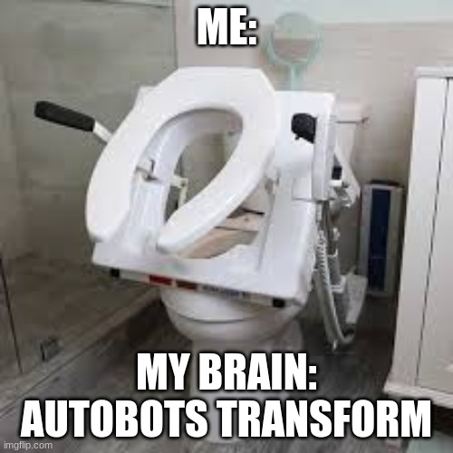 funny | ME:; MY BRAIN: AUTOBOTS TRANSFORM | image tagged in fun | made w/ Imgflip meme maker